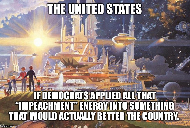 Impeachment |  THE UNITED STATES; IF DEMOCRATS APPLIED ALL THAT “IMPEACHMENT” ENERGY INTO SOMETHING THAT WOULD ACTUALLY BETTER THE COUNTRY. | image tagged in impeachment,impeach trump,democrats,sjws | made w/ Imgflip meme maker