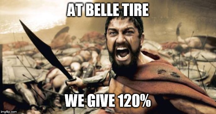 Sparta Leonidas | AT BELLE TIRE; WE GIVE 120% | image tagged in memes,sparta leonidas | made w/ Imgflip meme maker