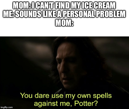 You dare Use my own spells against me | MOM: I CAN’T FIND MY ICE CREAM
ME: SOUNDS LIKE A PERSONAL PROBLEM
MOM: | image tagged in you dare use my own spells against me | made w/ Imgflip meme maker