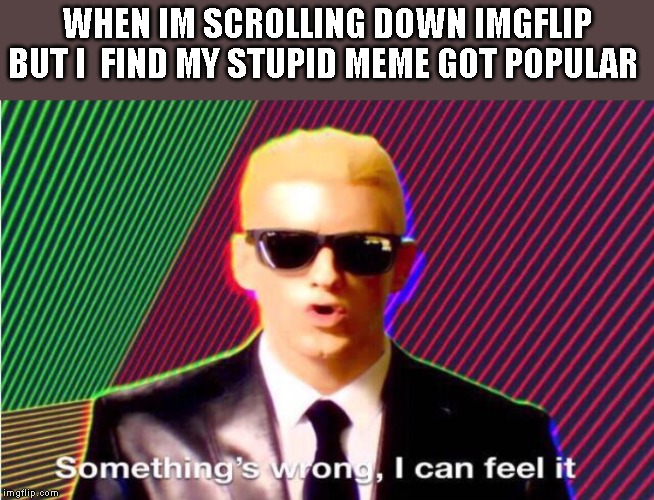 Something’s wrong | WHEN IM SCROLLING DOWN IMGFLIP BUT I  FIND MY STUPID MEME GOT POPULAR | image tagged in somethings wrong | made w/ Imgflip meme maker