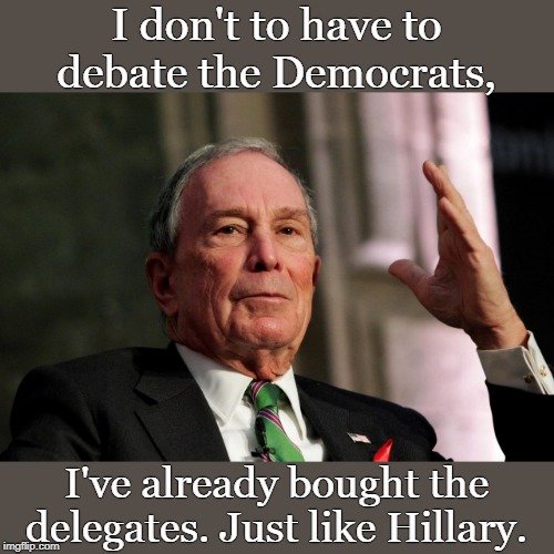 Bought and paid for. | I don't to have to debate the Democrats, I've already bought the delegates. Just like Hillary. | image tagged in bloomberg,election 2020 | made w/ Imgflip meme maker
