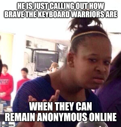 Black Girl Wat Meme | HE IS JUST CALLING OUT HOW BRAVE THE KEYBOARD WARRIORS ARE WHEN THEY CAN REMAIN ANONYMOUS ONLINE | image tagged in memes,black girl wat | made w/ Imgflip meme maker