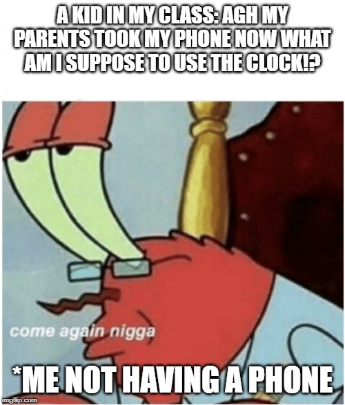 Come again jiggs mr krabs | A KID IN MY CLASS: AGH MY PARENTS TOOK MY PHONE NOW WHAT AM I SUPPOSE TO USE THE CLOCK!? *ME NOT HAVING A PHONE | image tagged in come again jiggs mr krabs | made w/ Imgflip meme maker