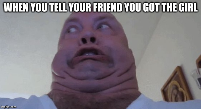Uhhhhh | WHEN YOU TELL YOUR FRIEND YOU GOT THE GIRL | image tagged in uhhhhh | made w/ Imgflip meme maker