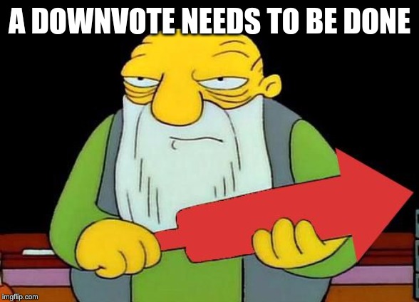 That's a downvotin' v2 | A DOWNVOTE NEEDS TO BE DONE | image tagged in that's a downvotin' v2 | made w/ Imgflip meme maker