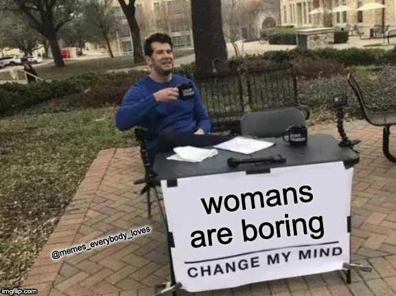 Change My Mind | womans are boring; @memes_everybody_loves | image tagged in memes,change my mind | made w/ Imgflip meme maker