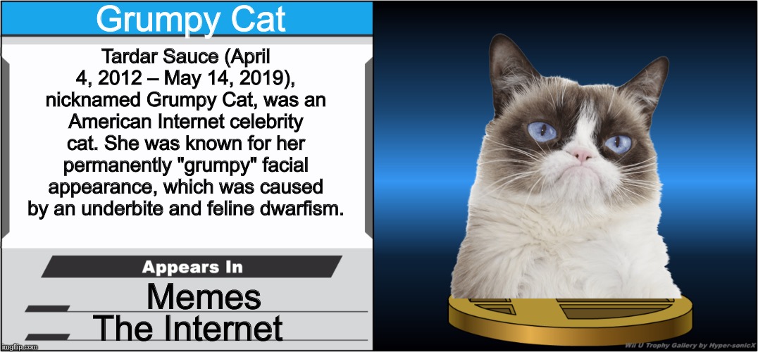 Smash Bros Trophy | Grumpy Cat Tardar Sauce (April 4, 2012 – May 14, 2019), nicknamed Grumpy Cat, was an American Internet celebrity cat. She was known for her  | image tagged in smash bros trophy | made w/ Imgflip meme maker