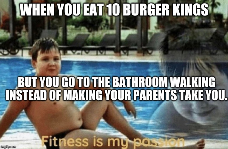 Fitness is my passion | WHEN YOU EAT 10 BURGER KINGS; BUT YOU GO TO THE BATHROOM WALKING INSTEAD OF MAKING YOUR PARENTS TAKE YOU. | image tagged in fitness is my passion | made w/ Imgflip meme maker