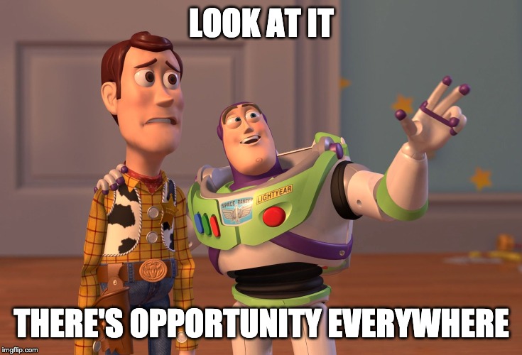 X, X Everywhere Meme | LOOK AT IT; THERE'S OPPORTUNITY EVERYWHERE | image tagged in memes,x x everywhere | made w/ Imgflip meme maker