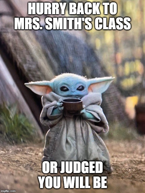 BABY YODA TEA | HURRY BACK TO MRS. SMITH'S CLASS; OR JUDGED YOU WILL BE | image tagged in baby yoda tea | made w/ Imgflip meme maker
