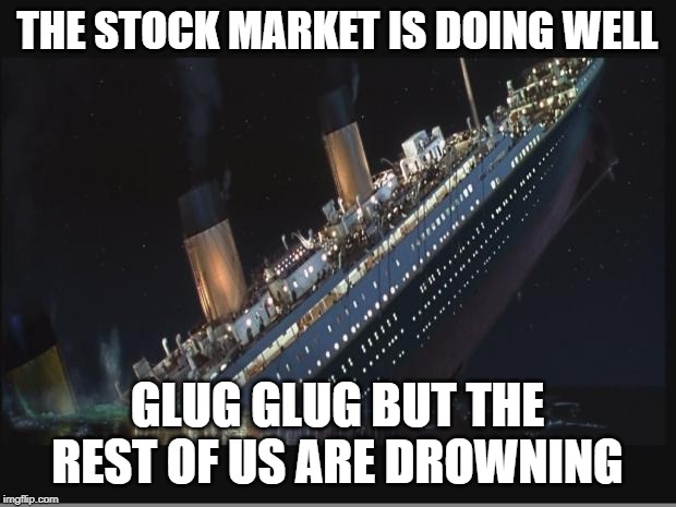 Titanic Sinking | THE STOCK MARKET IS DOING WELL; GLUG GLUG BUT THE REST OF US ARE DROWNING | image tagged in titanic sinking | made w/ Imgflip meme maker