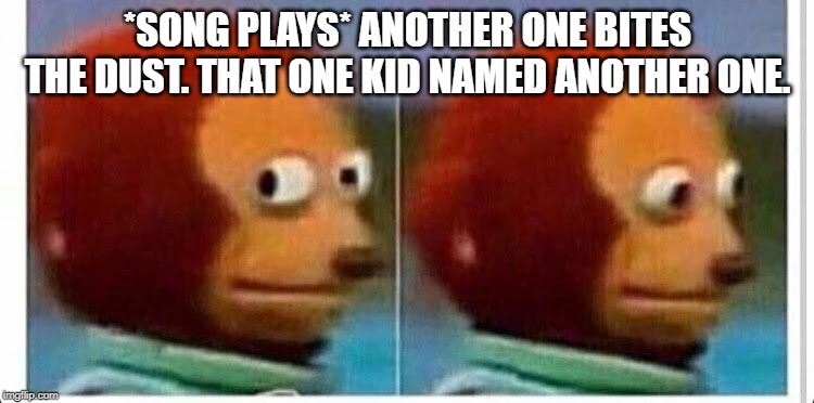 Awkward muppet | *SONG PLAYS* ANOTHER ONE BITES THE DUST. THAT ONE KID NAMED ANOTHER ONE. | image tagged in awkward muppet | made w/ Imgflip meme maker