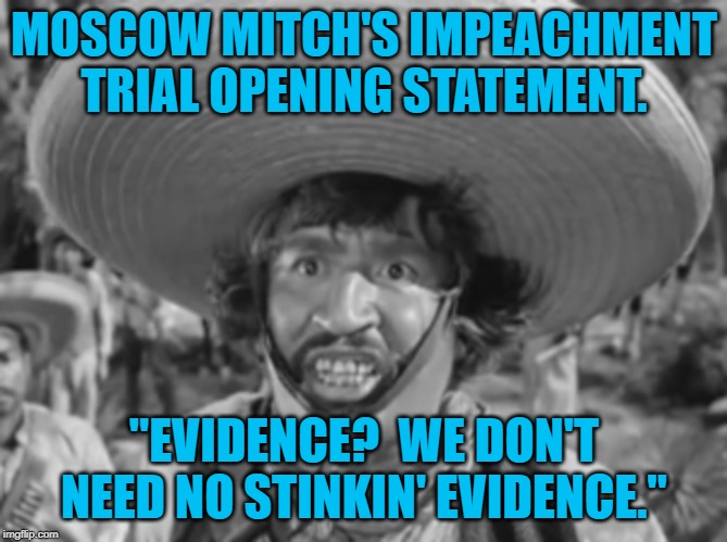 Don't need no stinkin badges | MOSCOW MITCH'S IMPEACHMENT TRIAL OPENING STATEMENT. "EVIDENCE?  WE DON'T NEED NO STINKIN' EVIDENCE." | image tagged in don't need no stinkin badges | made w/ Imgflip meme maker