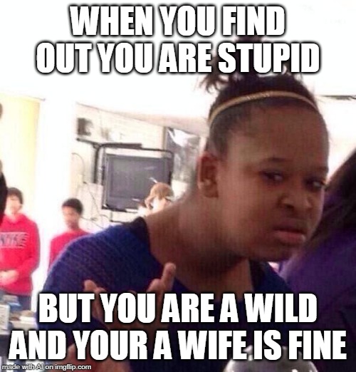 Black Girl Wat Meme | WHEN YOU FIND OUT YOU ARE STUPID; BUT YOU ARE A WILD AND YOUR A WIFE IS FINE | image tagged in memes,black girl wat | made w/ Imgflip meme maker