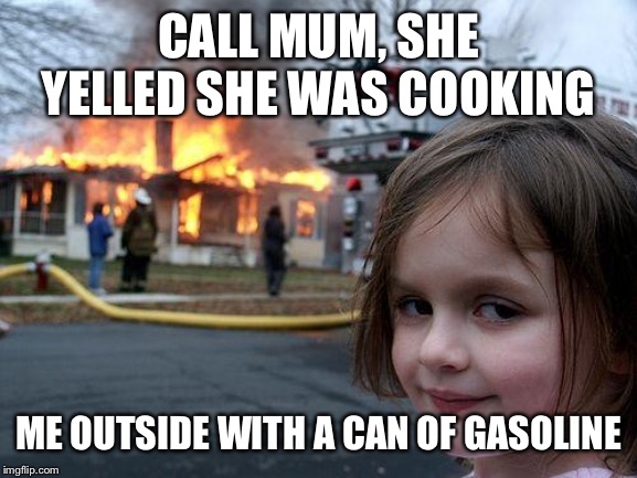 Disaster Girl | CALL MUM, SHE YELLED SHE WAS COOKING; ME OUTSIDE WITH A CAN OF GASOLINE | image tagged in memes,disaster girl | made w/ Imgflip meme maker