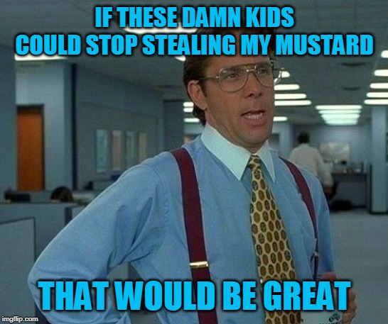 That Would Be Great Meme | IF THESE DAMN KIDS COULD STOP STEALING MY MUSTARD THAT WOULD BE GREAT | image tagged in memes,that would be great | made w/ Imgflip meme maker