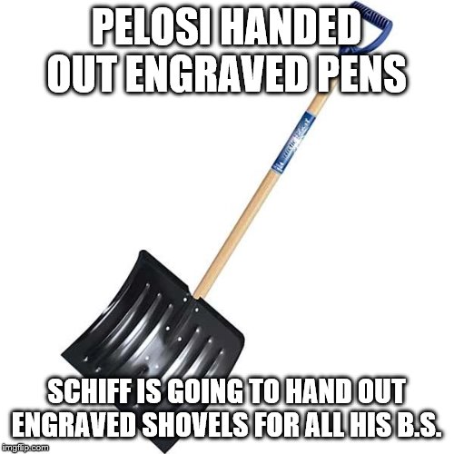 shovel | PELOSI HANDED OUT ENGRAVED PENS SCHIFF IS GOING TO HAND OUT ENGRAVED SHOVELS FOR ALL HIS B.S. | image tagged in shovel | made w/ Imgflip meme maker