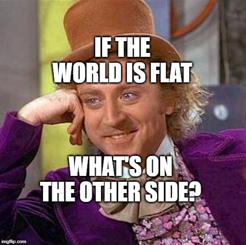 Creepy Condescending Wonka | IF THE WORLD IS FLAT; WHAT'S ON THE OTHER SIDE? | image tagged in memes,creepy condescending wonka | made w/ Imgflip meme maker