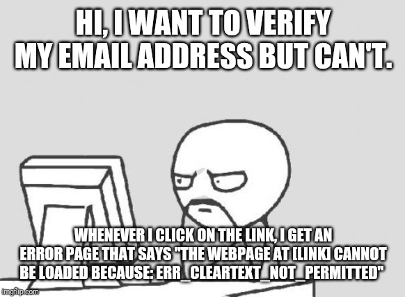 Computer Guy Meme | HI, I WANT TO VERIFY MY EMAIL ADDRESS BUT CAN'T. WHENEVER I CLICK ON THE LINK, I GET AN ERROR PAGE THAT SAYS "THE WEBPAGE AT [LINK] CANNOT BE LOADED BECAUSE: ERR_CLEARTEXT_NOT_PERMITTED" | image tagged in memes,computer guy | made w/ Imgflip meme maker