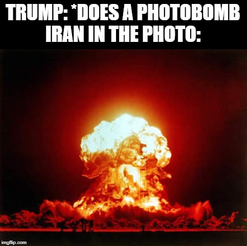 Photo- BOMB | TRUMP: *DOES A PHOTOBOMB
IRAN IN THE PHOTO: | image tagged in memes,nuclear explosion,ww3,world war ii,world war iii,iran | made w/ Imgflip meme maker