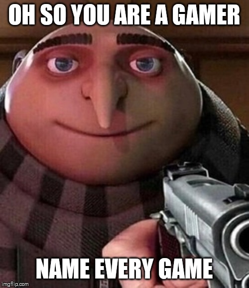 Oh ao you’re an X name every Y |  OH SO YOU ARE A GAMER; NAME EVERY GAME | image tagged in oh ao youre an x name every y | made w/ Imgflip meme maker