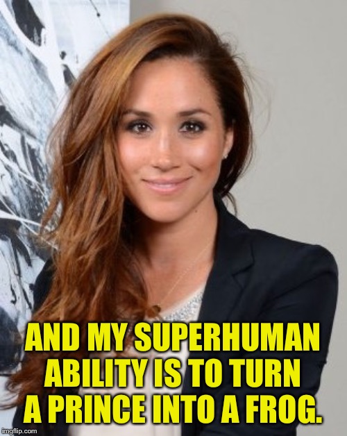 Meghan Markle | AND MY SUPERHUMAN ABILITY IS TO TURN A PRINCE INTO A FROG. | image tagged in meghan markle | made w/ Imgflip meme maker