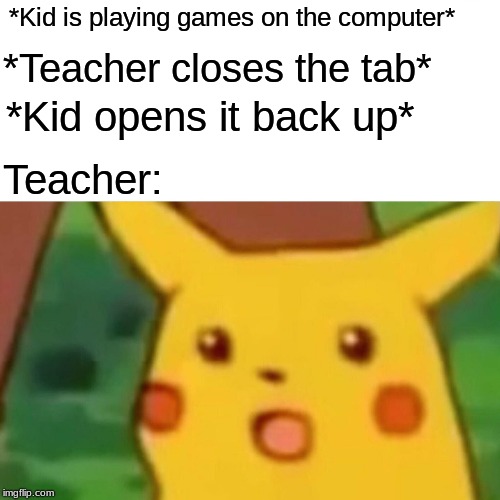 Surprised Pikachu | *Kid is playing games on the computer*; *Teacher closes the tab*; *Kid opens it back up*; Teacher: | image tagged in memes,surprised pikachu | made w/ Imgflip meme maker