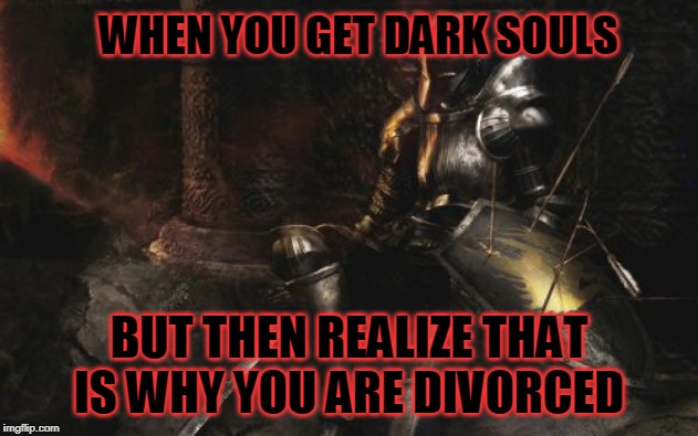 Downcast Dark Souls | WHEN YOU GET DARK SOULS; BUT THEN REALIZE THAT IS WHY YOU ARE DIVORCED | image tagged in memes,downcast dark souls | made w/ Imgflip meme maker