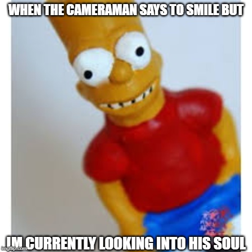 smile | WHEN THE CAMERAMAN SAYS TO SMILE BUT; IM CURRENTLY LOOKING INTO HIS SOUL | image tagged in memes | made w/ Imgflip meme maker