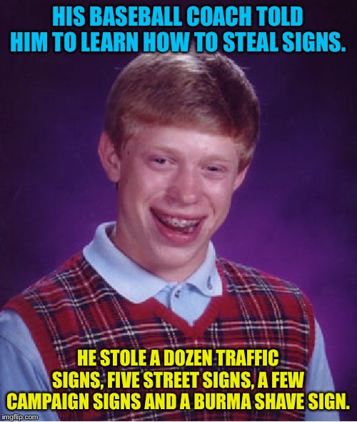 Stealing signs? | HIS BASEBALL COACH TOLD HIM TO LEARN HOW TO STEAL SIGNS. HE STOLE A DOZEN TRAFFIC SIGNS, FIVE STREET SIGNS, A FEW CAMPAIGN SIGNS AND A BURMA SHAVE SIGN. | image tagged in memes,bad luck brian | made w/ Imgflip meme maker