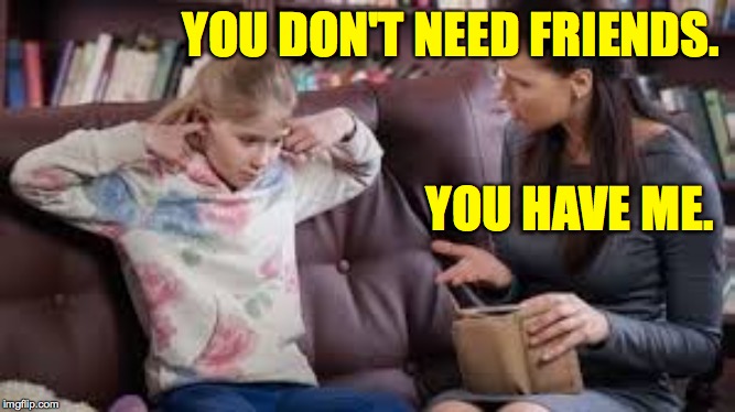 YOU DON'T NEED FRIENDS. YOU HAVE ME. | made w/ Imgflip meme maker