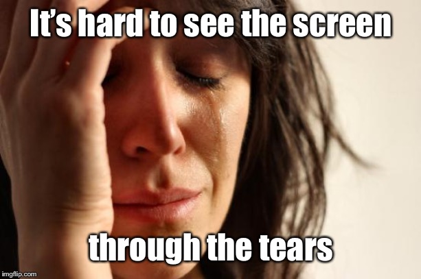 First World Problems Meme | It’s hard to see the screen through the tears | image tagged in memes,first world problems | made w/ Imgflip meme maker