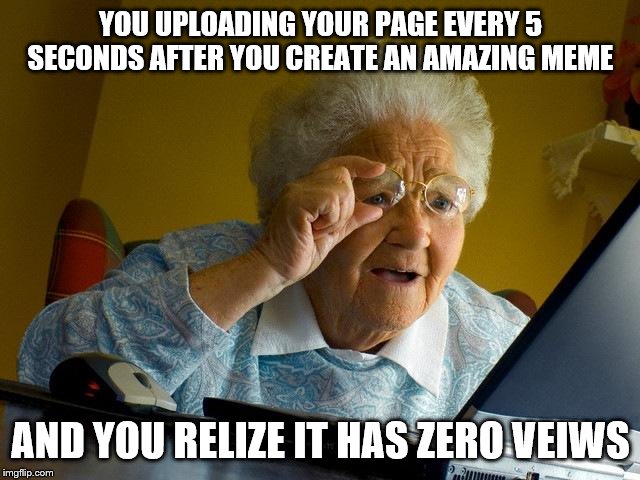 Grandma Finds The Internet | YOU UPLOADING YOUR PAGE EVERY 5 SECONDS AFTER YOU CREATE AN AMAZING MEME; AND YOU RELIZE IT HAS ZERO VEIWS | image tagged in memes,grandma finds the internet | made w/ Imgflip meme maker