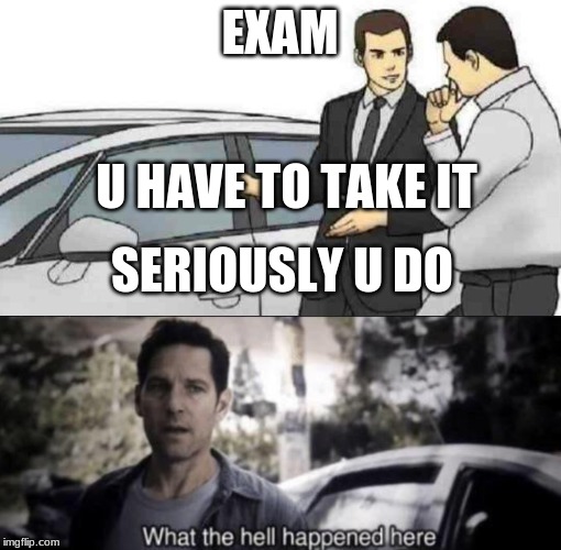 EXAM U HAVE TO TAKE IT SERIOUSLY U DO | image tagged in memes,car salesman slaps roof of car,what the hell happened here | made w/ Imgflip meme maker