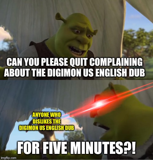 Shrek For Five Minutes | CAN YOU PLEASE QUIT COMPLAINING ABOUT THE DIGIMON US ENGLISH DUB; ANYONE WHO DISLIKES THE DIGIMON US ENGLISH DUB; FOR FIVE MINUTES?! | image tagged in shrek for five minutes | made w/ Imgflip meme maker