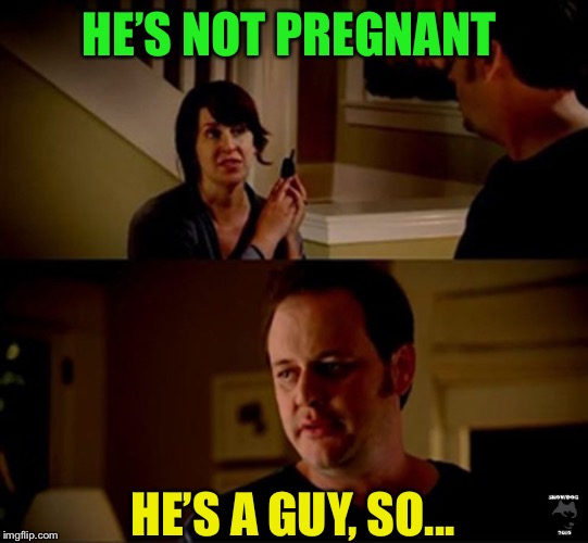 well he's a guy so... | HE’S NOT PREGNANT HE’S A GUY, SO... | image tagged in well he's a guy so | made w/ Imgflip meme maker