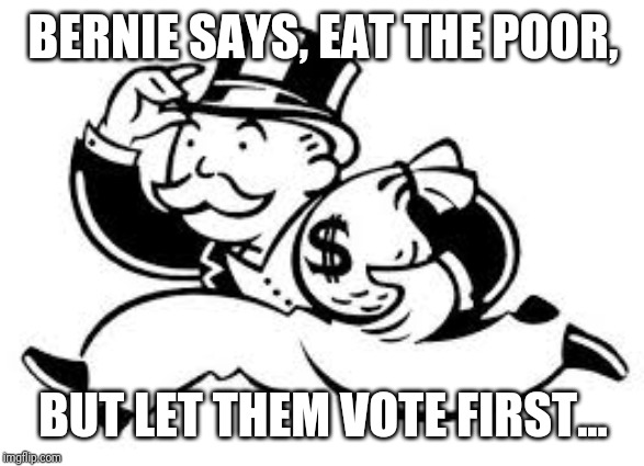Bernie Sanders, crook. | BERNIE SAYS, EAT THE POOR, BUT LET THEM VOTE FIRST... | image tagged in bernie sanders,feel the bern,democrats,corruption,politics,funny | made w/ Imgflip meme maker