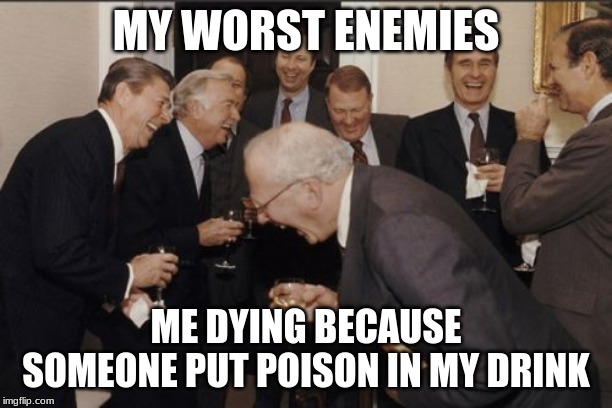 Laughing Men In Suits Meme | MY WORST ENEMIES; ME DYING BECAUSE SOMEONE PUT POISON IN MY DRINK | image tagged in memes,laughing men in suits | made w/ Imgflip meme maker