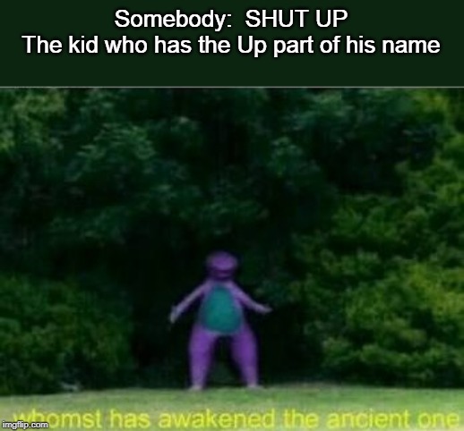 Whomst has awakened the ancient one | Somebody:  SHUT UP


The kid who has the Up part of his name | image tagged in whomst has awakened the ancient one | made w/ Imgflip meme maker