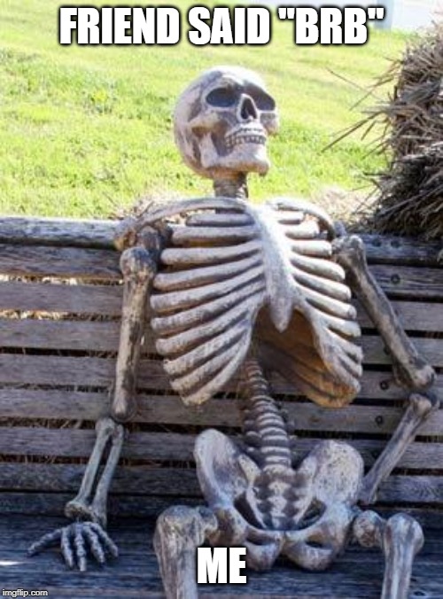 Waiting Skeleton | FRIEND SAID "BRB"; ME | image tagged in memes,waiting skeleton | made w/ Imgflip meme maker