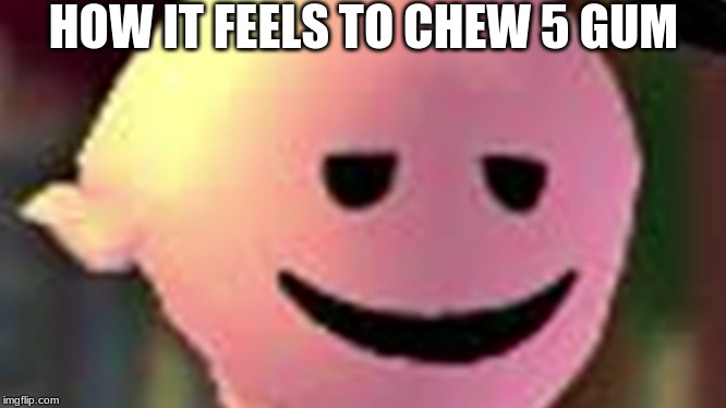 HOW IT FEELS TO CHEW 5 GUM | image tagged in chillin | made w/ Imgflip meme maker