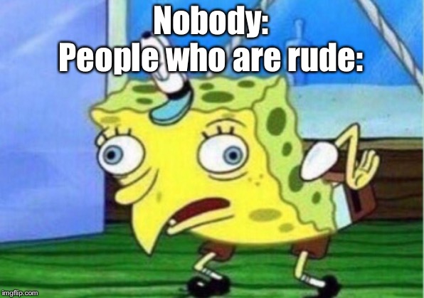 Mocking Spongebob Meme | Nobody:
People who are rude: | image tagged in memes,mocking spongebob | made w/ Imgflip meme maker