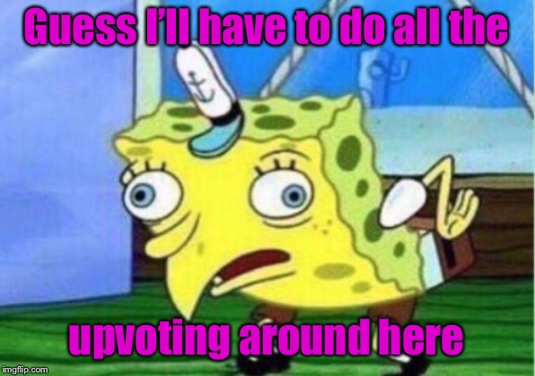 Mocking Spongebob Meme | Guess I’ll have to do all the upvoting around here | image tagged in memes,mocking spongebob | made w/ Imgflip meme maker