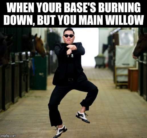 TFW you're playing Don't Starve | WHEN YOUR BASE'S BURNING DOWN, BUT YOU MAIN WILLOW | image tagged in psy,don't starve | made w/ Imgflip meme maker
