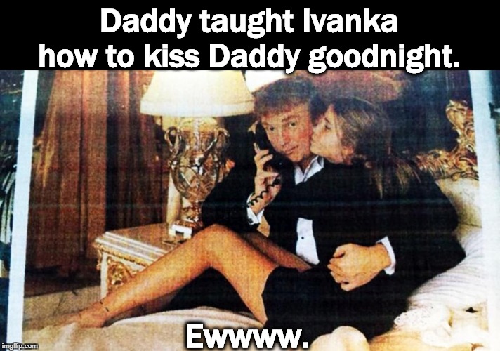 Happy Valentine's Day. | Daddy taught Ivanka how to kiss Daddy goodnight. Ewwww. | image tagged in ivanka gives daddy a good night kiss on the bed,trump,ivanka,bed,eww | made w/ Imgflip meme maker
