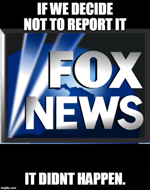 Fox news | IF WE DECIDE NOT TO REPORT IT; IT DIDNT HAPPEN. | image tagged in fox news | made w/ Imgflip meme maker