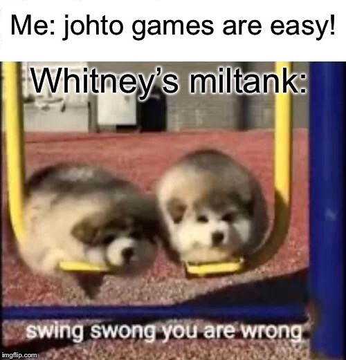 SWING SWONG YOU ARE WRONG |  Me: johto games are easy! Whitney’s miltank: | image tagged in swing swong you are wrong | made w/ Imgflip meme maker