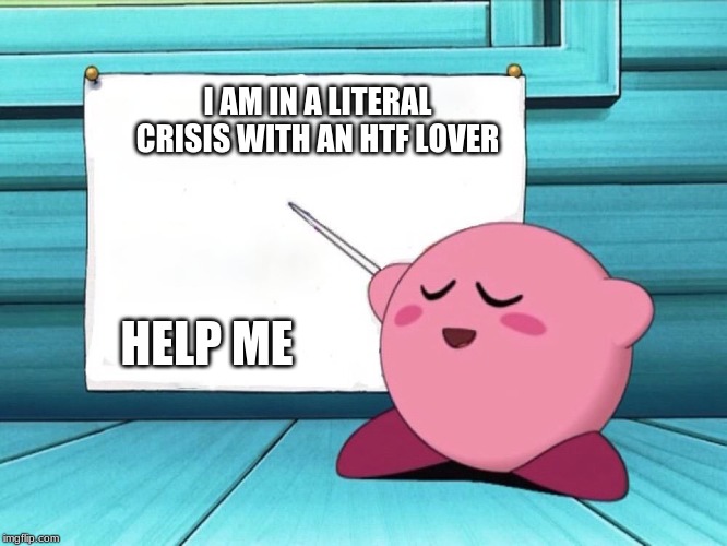 kirby sign | I AM IN A LITERAL CRISIS WITH AN HTF LOVER; HELP ME | image tagged in kirby sign | made w/ Imgflip meme maker