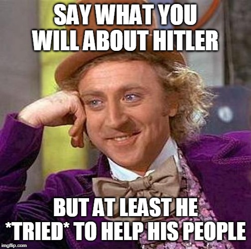 Just sayin' | SAY WHAT YOU WILL ABOUT HITLER; BUT AT LEAST HE *TRIED* TO HELP HIS PEOPLE | image tagged in memes,creepy condescending wonka,hitler,adolf hitler,adolf,germany | made w/ Imgflip meme maker
