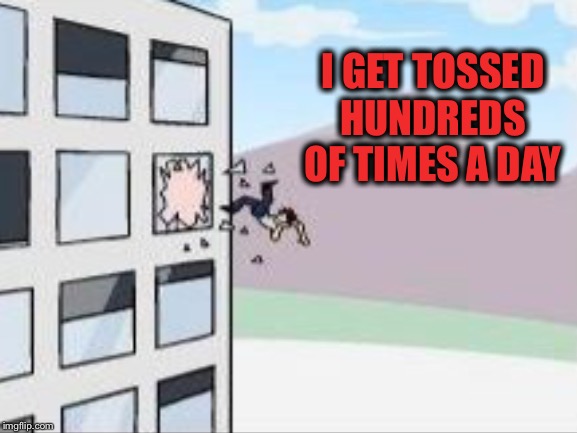 I GET TOSSED HUNDREDS OF TIMES A DAY | made w/ Imgflip meme maker